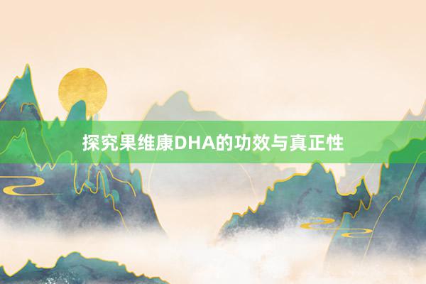探究果维康DHA的功效与真正性