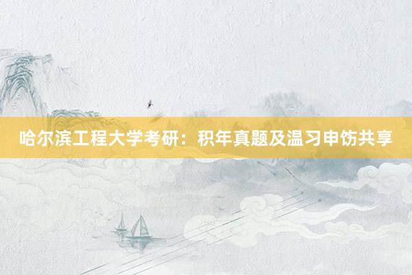 哈尔滨工程大学考研：积年真题及温习申饬共享