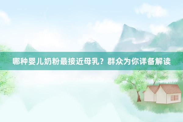 哪种婴儿奶粉最接近母乳？群众为你详备解读