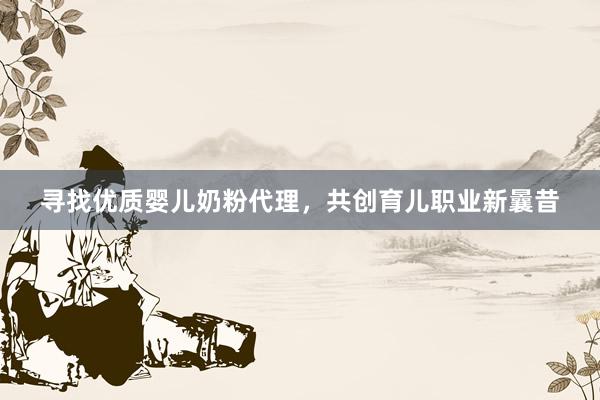 寻找优质婴儿奶粉代理，共创育儿职业新曩昔