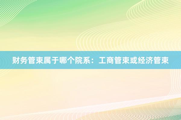 财务管束属于哪个院系：工商管束或经济管束