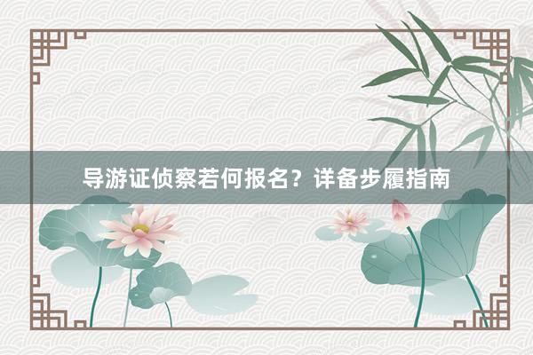 导游证侦察若何报名？详备步履指南