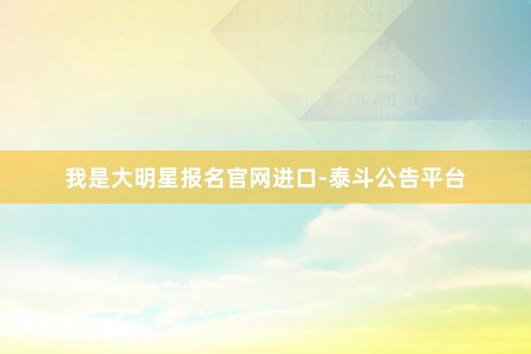 我是大明星报名官网进口-泰斗公告平台
