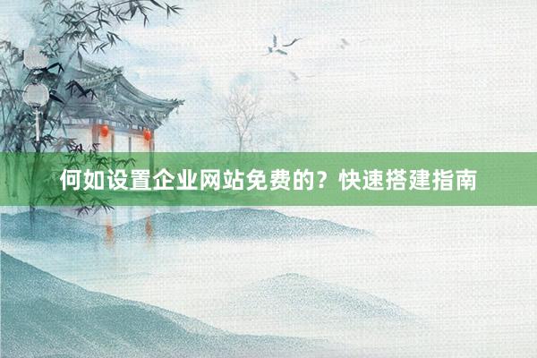 何如设置企业网站免费的？快速搭建指南