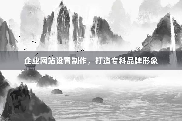 企业网站设置制作，打造专科品牌形象