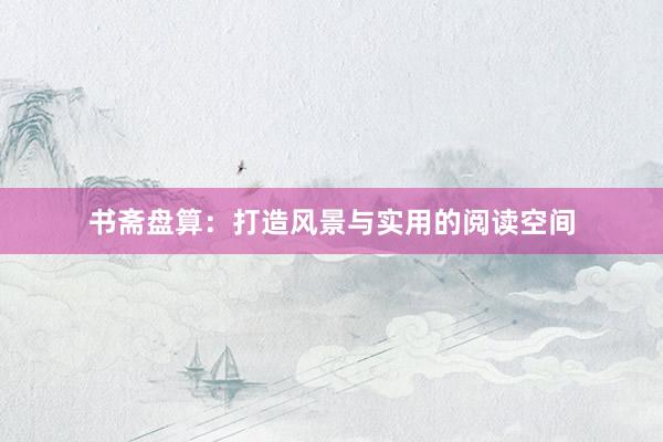 书斋盘算：打造风景与实用的阅读空间