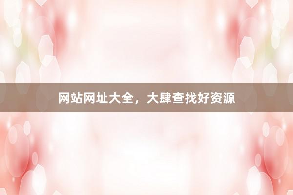 网站网址大全，大肆查找好资源