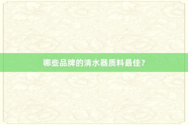 哪些品牌的清水器质料最佳？