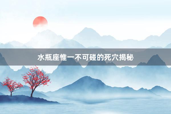 水瓶座惟一不可碰的死穴揭秘