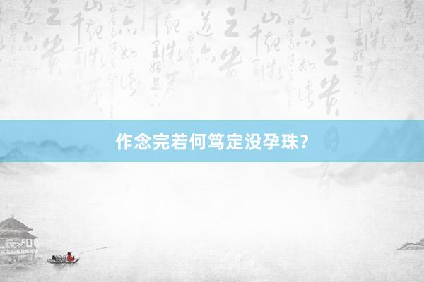 作念完若何笃定没孕珠？