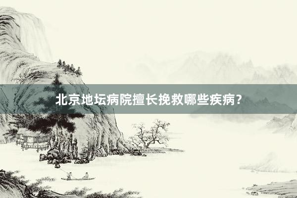 北京地坛病院擅长挽救哪些疾病？