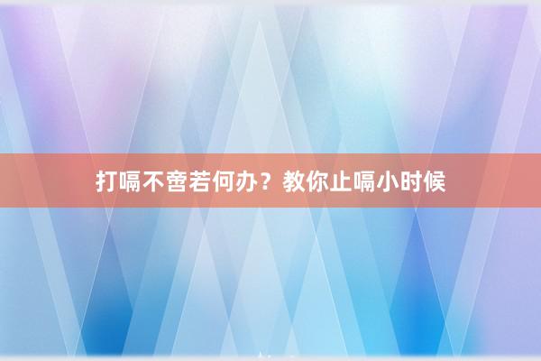 打嗝不啻若何办？教你止嗝小时候