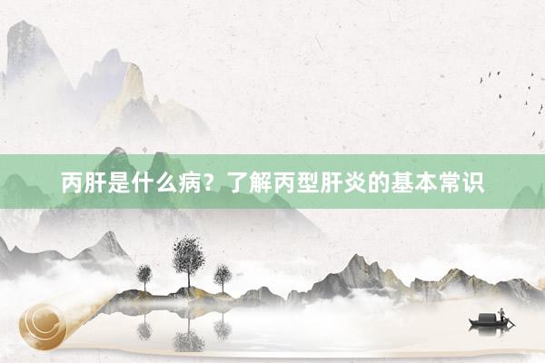丙肝是什么病？了解丙型肝炎的基本常识