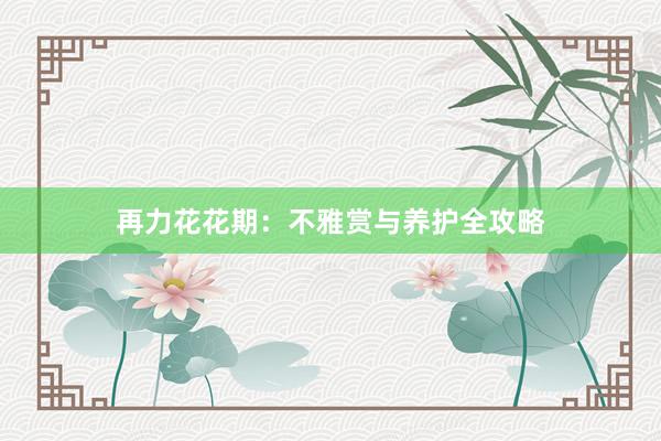 再力花花期：不雅赏与养护全攻略