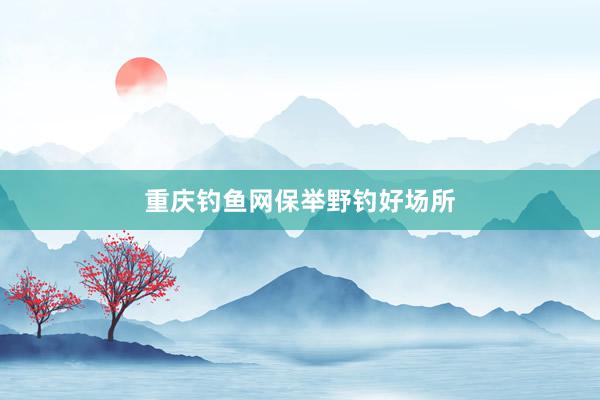 重庆钓鱼网保举野钓好场所